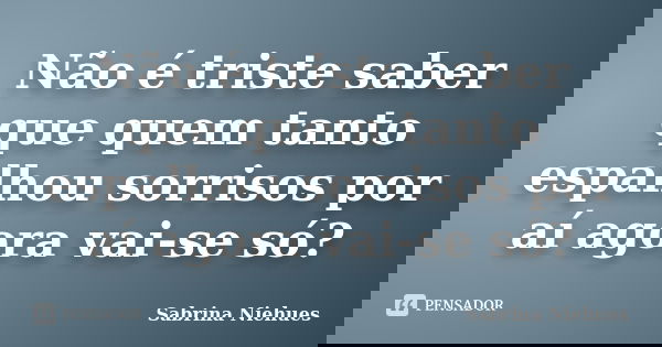 Não é triste saber que quem tanto espalhou sorrisos por aí agora vai-se só?... Frase de Sabrina Niehues.