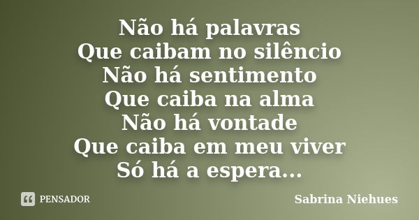 Não há palavras Que caibam no silêncio Não há sentimento Que caiba na alma Não há vontade Que caiba em meu viver Só há a espera...... Frase de Sabrina Niehues.