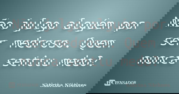 Não julgo alguém por ser medroso. Quem nunca sentiu medo?... Frase de Sabrina Niehues.