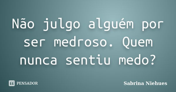 Não julgo alguém por ser medroso. Quem nunca sentiu medo?... Frase de Sabrina Niehues.