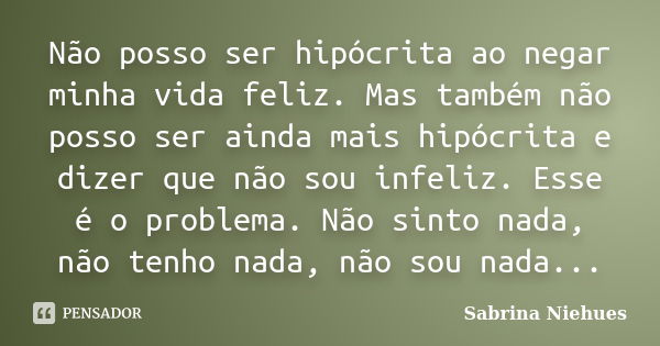 Não posso ser hipócrita ao negar minha vida feliz. Mas também não posso ser ainda mais hipócrita e dizer que não sou infeliz. Esse é o problema. Não sinto nada,... Frase de Sabrina Niehues.