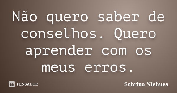 Não quero saber de conselhos. Quero aprender com os meus erros.... Frase de Sabrina Niehues.