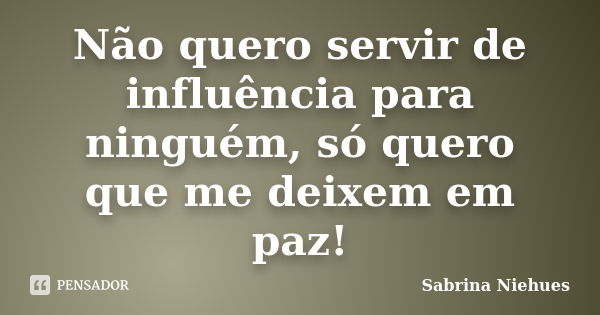 Não quero servir de influência para ninguém, só quero que me deixem em paz!... Frase de Sabrina Niehues.