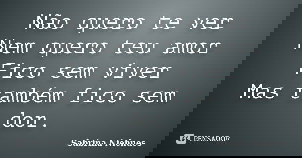 Não quero te ver Nem quero teu amor Fico sem viver Mas também fico sem dor.... Frase de Sabrina Niehues.
