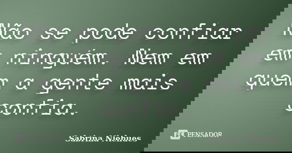 Não se pode confiar em ninguém. Nem em quem a gente mais confia.... Frase de Sabrina Niehues.