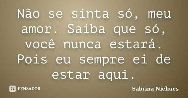 Não se sinta só, meu amor. Saiba que só, você nunca estará. Pois eu sempre ei de estar aqui.... Frase de Sabrina Niehues.