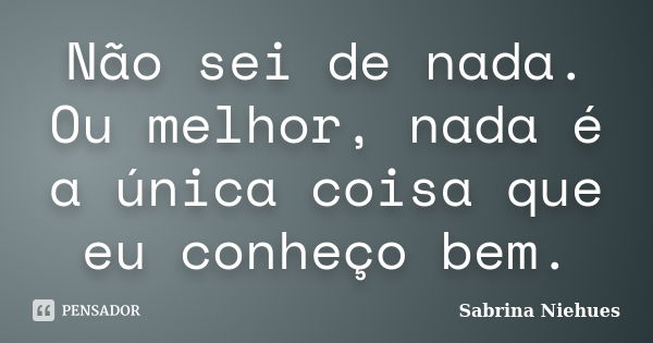 Não Sei De Nada Ou Melhor Nada é A Sabrina Niehues Pensador 2801