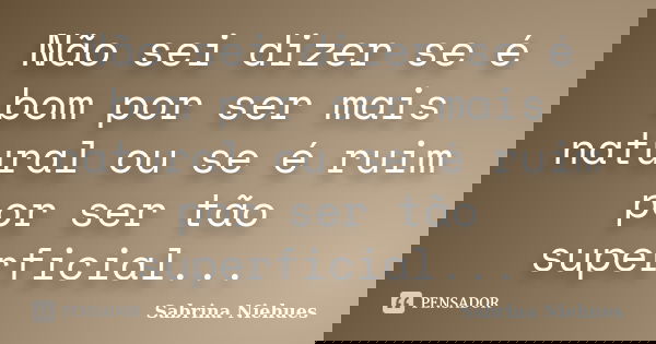 Não sei dizer se é bom por ser mais natural ou se é ruim por ser tão superficial...... Frase de Sabrina Niehues.