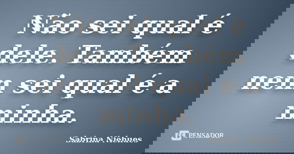 Não sei qual é dele. Também nem sei qual é a minha.... Frase de Sabrina Niehues.
