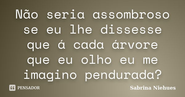 Não seria assombroso se eu lhe dissesse que á cada árvore que eu olho eu me imagino pendurada?... Frase de Sabrina Niehues.