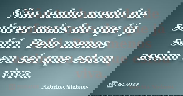 Não tenho medo de sofrer mais do que já sofri. Pelo menos assim eu sei que estou viva.... Frase de Sabrina Niehues.