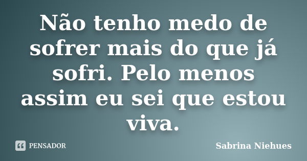 Não tenho medo de sofrer mais do que já sofri. Pelo menos assim eu sei que estou viva.... Frase de Sabrina Niehues.