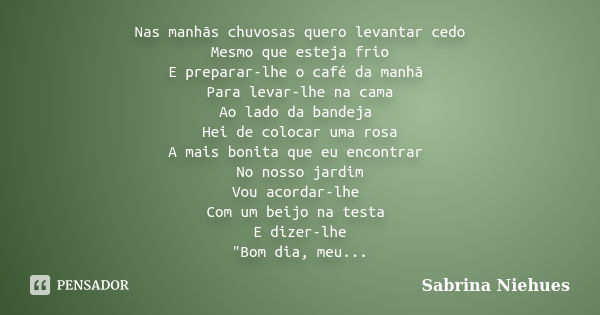 Nas manhãs chuvosas quero levantar cedo Mesmo que esteja frio E preparar-lhe o café da manhã Para levar-lhe na cama Ao lado da bandeja Hei de colocar uma rosa A... Frase de Sabrina Niehues.