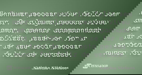 Nenhuma pessoa vive feliz sem amor. Se alguma pessoa viveu sem amor, apenas acompanhada da solidão, pode-se ter a certeza de que esta pessoa nunca foi feliz de ... Frase de Sabrina Niehues.
