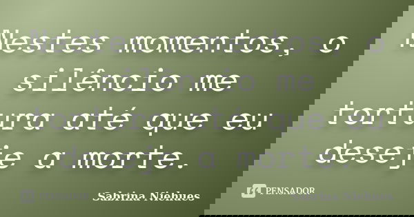 Nestes momentos, o silêncio me tortura até que eu deseje a morte.... Frase de Sabrina Niehues.