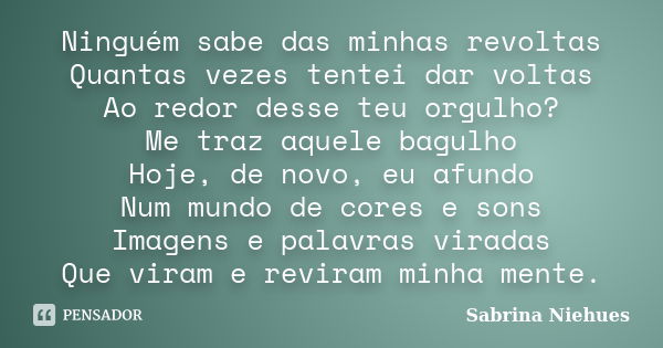 Ninguém sabe das minhas revoltas Quantas vezes tentei dar voltas Ao redor desse teu orgulho? Me traz aquele bagulho Hoje, de novo, eu afundo Num mundo de cores ... Frase de Sabrina Niehues.