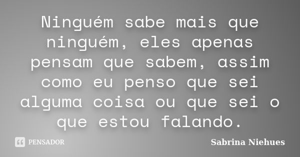 Ninguém sabe mais que ninguém, eles apenas pensam que sabem, assim como eu penso que sei alguma coisa ou que sei o que estou falando.... Frase de Sabrina Niehues.