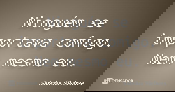 Ninguém se importava comigo. Nem mesmo eu.... Frase de Sabrina Niehues.
