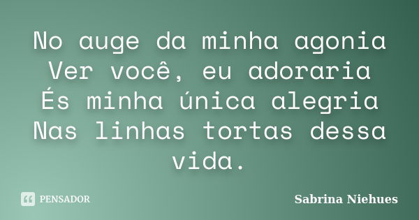 No auge da minha agonia Ver você, eu adoraria És minha única alegria Nas linhas tortas dessa vida.... Frase de Sabrina Niehues.