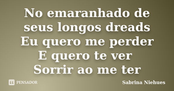 No emaranhado de seus longos dreads Eu quero me perder E quero te ver Sorrir ao me ter... Frase de Sabrina Niehues.