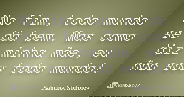 No fim, todo mundo se dá bem. Mas como diz minha mãe, eu não sou todo mundo!... Frase de Sabrina Niehues.