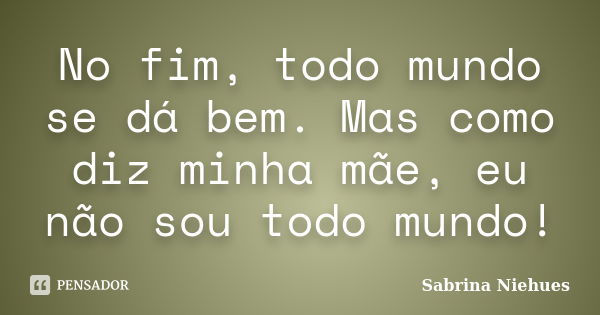 No fim, todo mundo se dá bem. Mas como diz minha mãe, eu não sou todo mundo!... Frase de Sabrina Niehues.