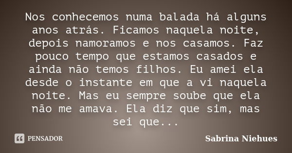 Nos conhecemos numa balada há alguns anos atrás. Ficamos naquela noite, depois namoramos e nos casamos. Faz pouco tempo que estamos casados e ainda não temos fi... Frase de Sabrina Niehues.