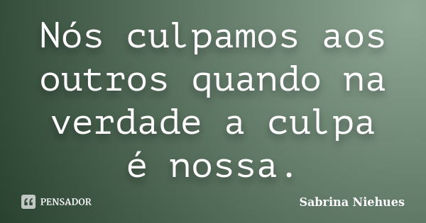 Nós culpamos aos outros quando na verdade a culpa é nossa.... Frase de Sabrina Niehues.