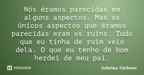 Nós éramos parecidas em alguns aspectos. Mas os únicos aspectos que éramos parecidas eram os ruins. Tudo que eu tinha de ruim veio dela. O que eu tenho de bom h... Frase de Sabrina Niehues.