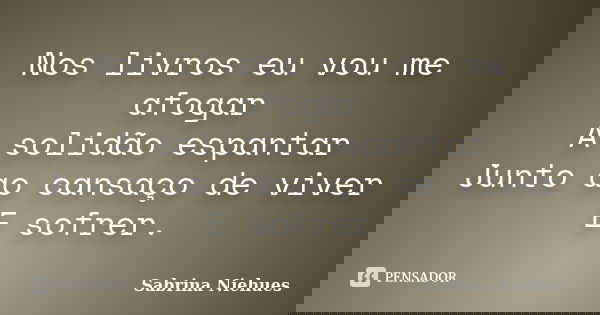 Nos livros eu vou me afogar A solidão espantar Junto ao cansaço de viver E sofrer.... Frase de Sabrina Niehues.