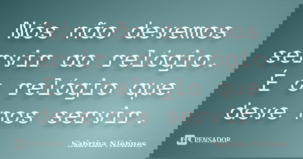 Nós não devemos servir ao relógio. É o relógio que deve nos servir.... Frase de Sabrina Niehues.