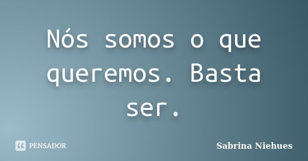 Nós somos o que queremos. Basta ser.... Frase de Sabrina Niehues.