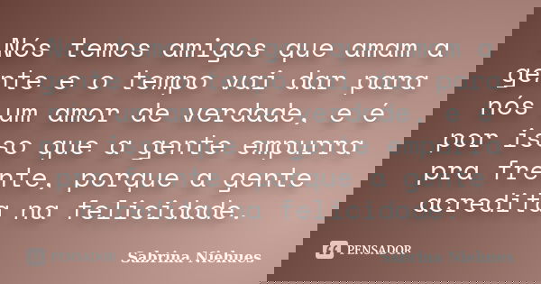 Nós temos amigos que amam a gente e o tempo vai dar para nós um amor de verdade, e é por isso que a gente empurra pra frente, porque a gente acredita na felicid... Frase de Sabrina Niehues.