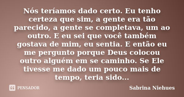 Nós teríamos dado certo. Eu tenho certeza que sim, a gente era tão parecido, a gente se completava, um ao outro. E eu sei que você também gostava de mim, eu sen... Frase de Sabrina Niehues.