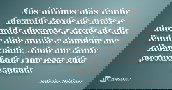 Nos últimos dias tenho dormido tarde da noite e dormido durante a tarde do dia. Tenho lido muito e também me silenciado. Ando um tanto perturbada com essa vida ... Frase de Sabrina Niehues.
