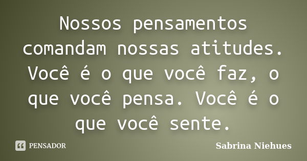 Nossos pensamentos comandam nossas atitudes. Você é o que você faz, o que você pensa. Você é o que você sente.... Frase de Sabrina Niehues.