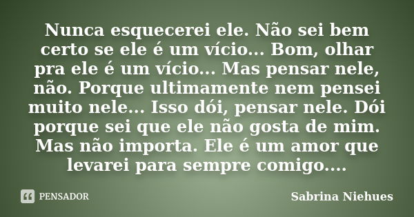 Nunca esquecerei ele. Não sei bem certo se ele é um vício... Bom, olhar pra ele é um vício... Mas pensar nele, não. Porque ultimamente nem pensei muito nele... ... Frase de Sabrina Niehues.