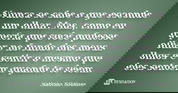 Nunca se sabe o que esconde um olhar. Mas, como eu queria que você pudesse olhar no fundo dos meus olhos e sentir o mesmo que eles sentem quando te vêem.... Frase de Sabrina Niehues.