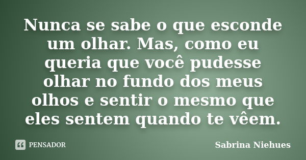 Nunca se sabe o que esconde um olhar. Mas, como eu queria que você pudesse olhar no fundo dos meus olhos e sentir o mesmo que eles sentem quando te vêem.... Frase de Sabrina Niehues.