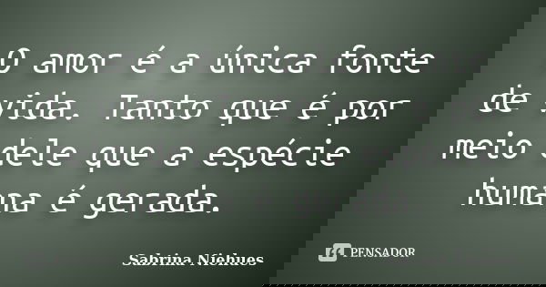 O amor é a única fonte de vida. Tanto que é por meio dele que a espécie humana é gerada.... Frase de Sabrina Niehues.