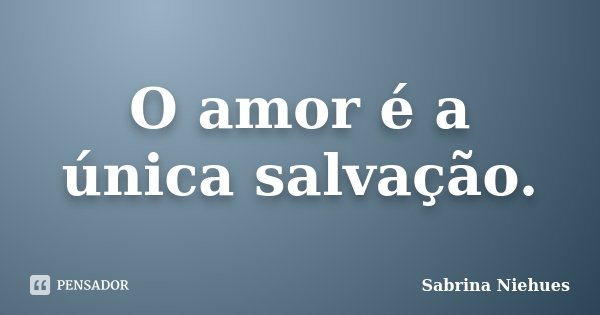 O amor é a única salvação.... Frase de Sabrina Niehues.