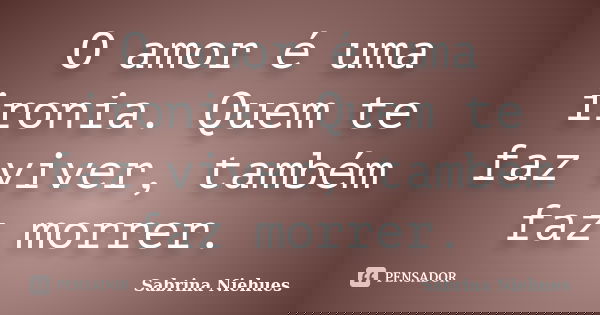 O amor é uma ironia. Quem te faz viver, também faz morrer.... Frase de Sabrina Niehues.
