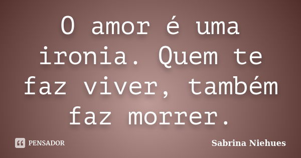 O amor é uma ironia. Quem te faz viver, também faz morrer.... Frase de Sabrina Niehues.