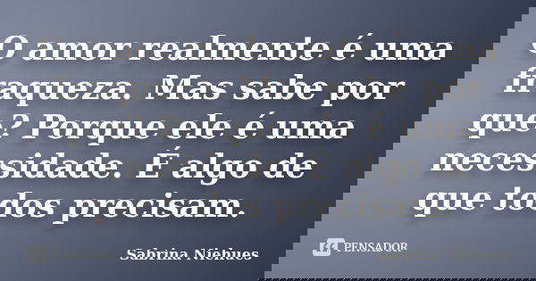 O amor realmente é uma fraqueza. Mas sabe por que? Porque ele é uma necessidade. É algo de que todos precisam.... Frase de Sabrina Niehues.