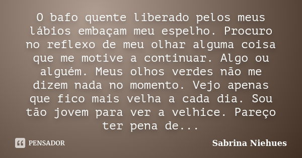 O bafo quente liberado pelos meus lábios embaçam meu espelho. Procuro no reflexo de meu olhar alguma coisa que me motive a continuar. Algo ou alguém. Meus olhos... Frase de Sabrina Niehues.