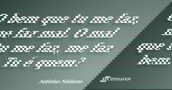 O bem que tu me faz, me faz mal. O mal que tu me faz, me faz bem. Tu é quem?... Frase de Sabrina Niehues.