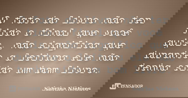 O fato do livro não ter tido o final que você quis, não significa que durante a leitura ele não tenha sido um bom livro.... Frase de Sabrina Niehues.