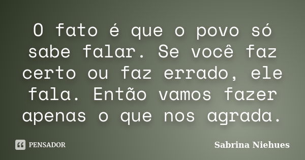 O fato é que o povo só sabe falar. Se você faz certo ou faz errado, ele fala. Então vamos fazer apenas o que nos agrada.... Frase de Sabrina Niehues.