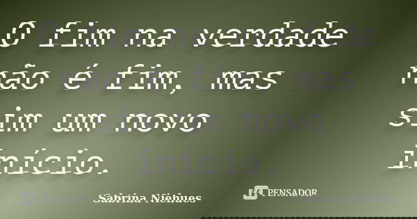 O fim na verdade não é fim, mas sim um novo início.... Frase de Sabrina Niehues.
