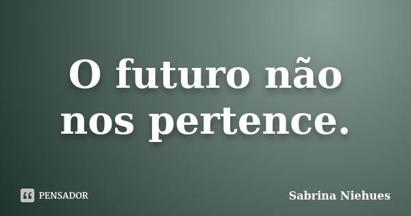 O Futuro Não Nos Pertence Sabrina Niehues Pensador 0106